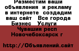 Разместим ваши объявления  и рекламу в интернете, создадим ваш сайт - Все города Бизнес » Услуги   . Чувашия респ.,Новочебоксарск г.